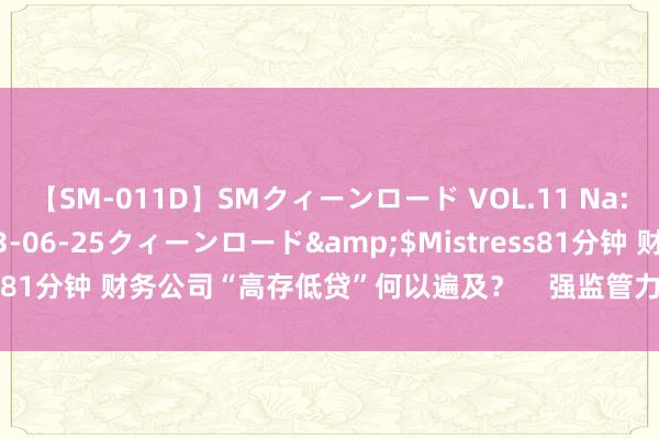 【SM-011D】SMクィーンロード VOL.11 Na:Na</a>2013-06-25クィーンロード&$Mistress81分钟 财务公司“高存低贷”何以遍及？    强监管力促行业筑牢防火墙