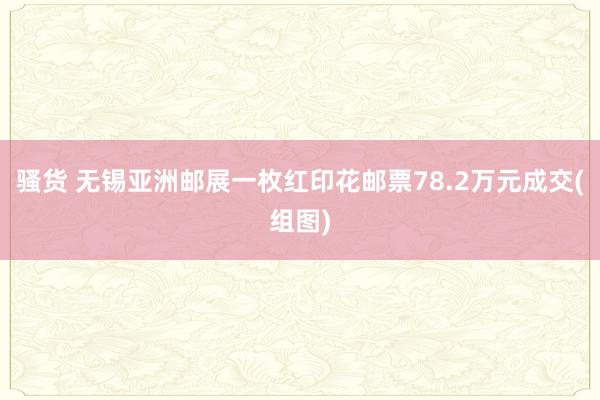 骚货 无锡亚洲邮展一枚红印花邮票78.2万元成交(组图)