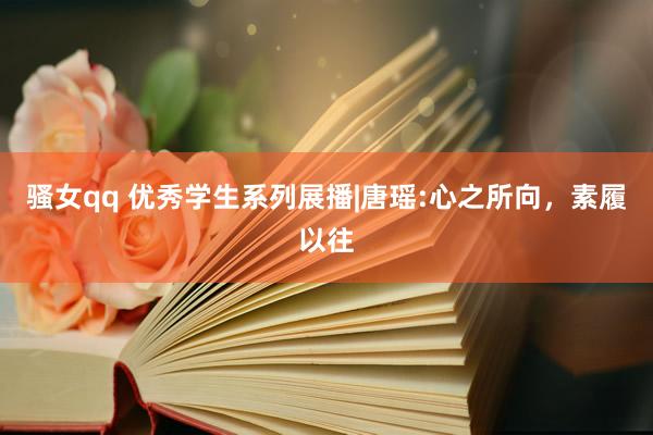 骚女qq 优秀学生系列展播|唐瑶:心之所向，素履以往